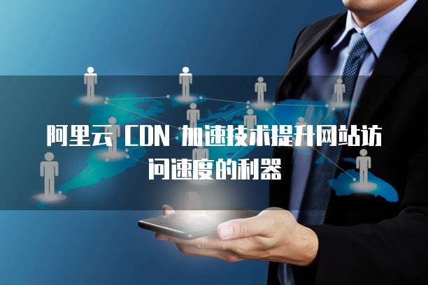 阿里云 CDN 加速技术提升网站访问速度的利器
