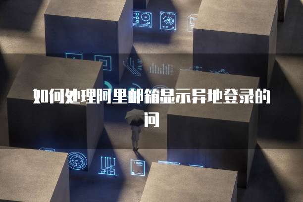 如何处理阿里邮箱显示异地登录的问