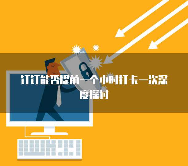 钉钉能否提前一个小时打卡一次深度探讨