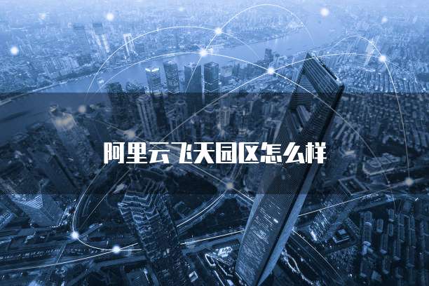 阿里云飞天园区怎么样