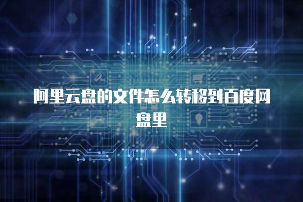 阿里云盘的文件怎么转移到百度网盘里