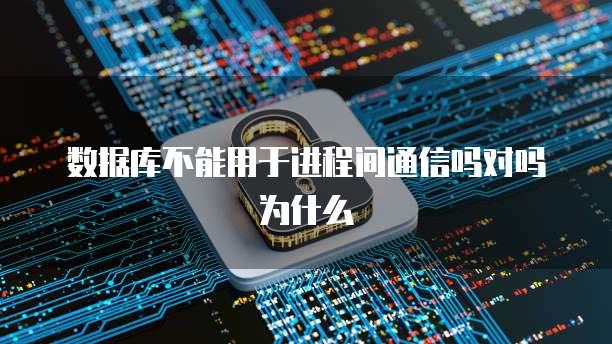 数据库不能用于进程间通信吗对吗为什么