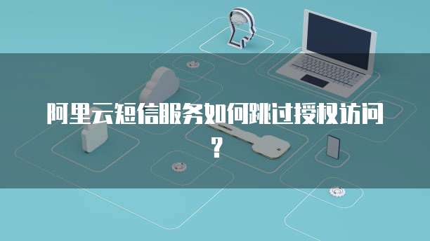 阿里云短信服务如何跳过授权访问？