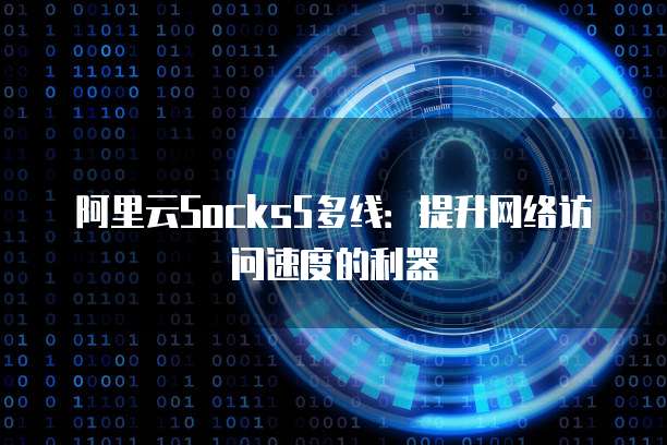 阿里云Socks5多线：提升网络访问速度的利器