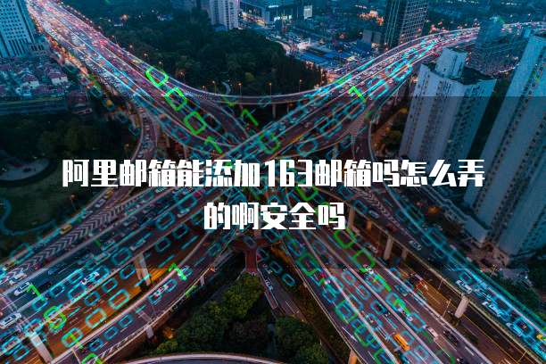 阿里邮箱能添加163邮箱吗怎么弄的啊安全吗