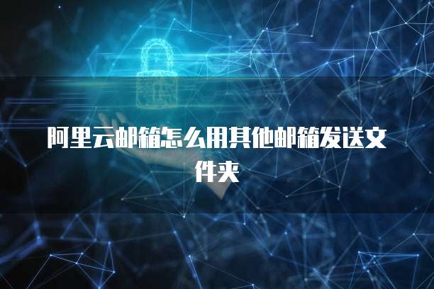 阿里云邮箱怎么用其他邮箱发送文件夹