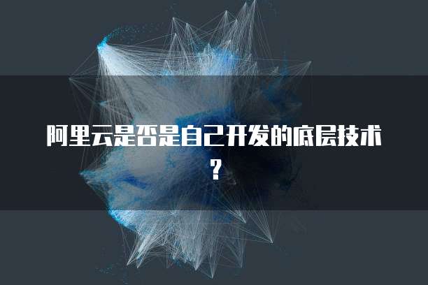 阿里云是否是自己开发的底层技术？