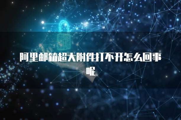 阿里邮箱超大附件打不开怎么回事呢