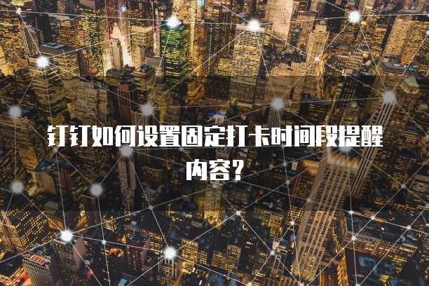 钉钉如何设置固定打卡时间段提醒内容？