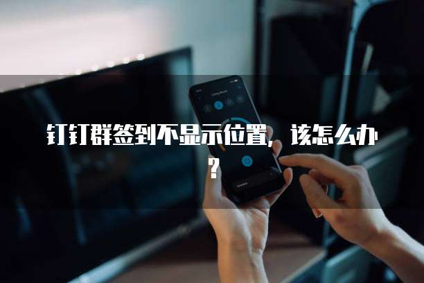 钉钉群签到不显示位置，该怎么办？