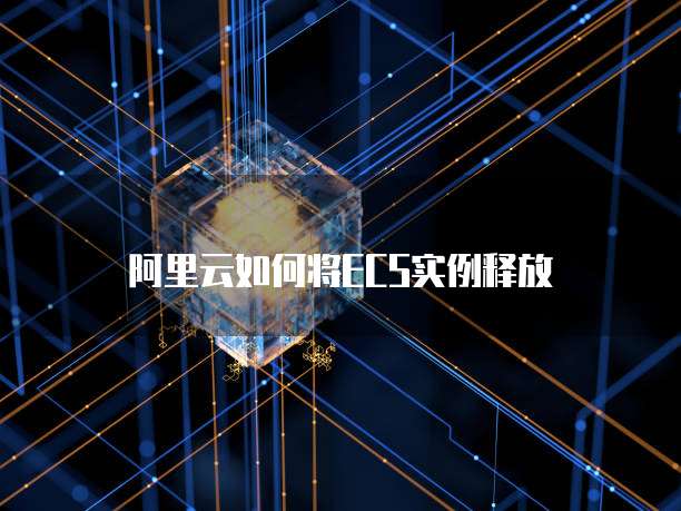 阿里云如何将ECS实例释放