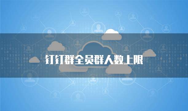钉钉群全员群人数上限