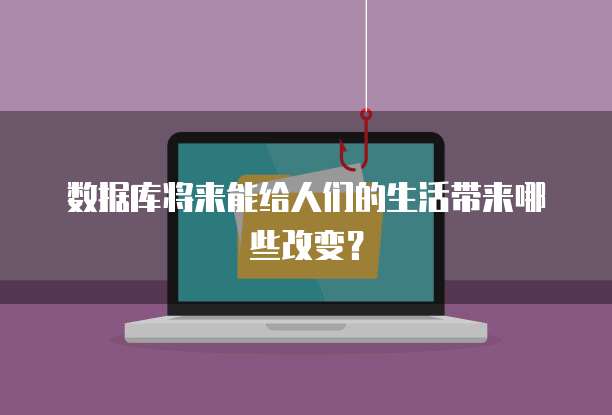 数据库将来能给人们的生活带来哪些改变？