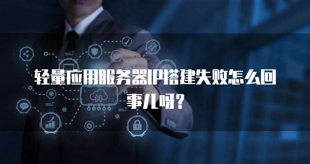 轻量应用服务器IP搭建失败怎么回事儿呀？