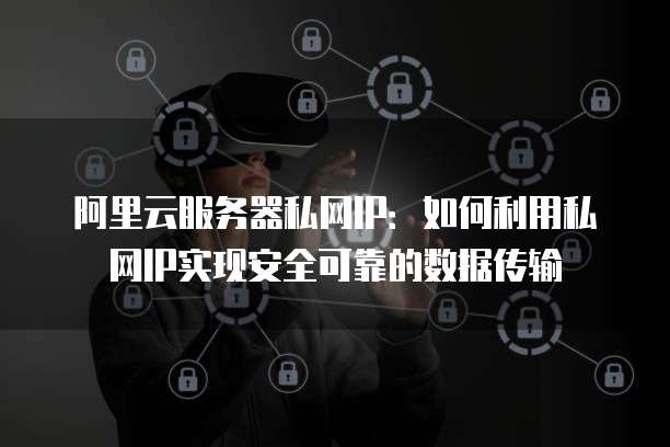 阿里云服务器私网IP：如何利用私网IP实现安全可靠的数据传输