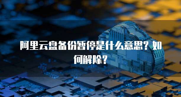 阿里云盘备份暂停是什么意思？如何解除？
