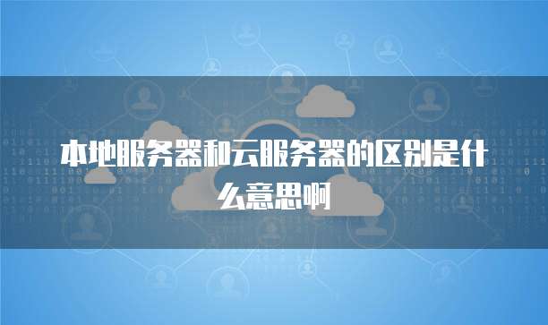 本地服务器和云服务器的区别是什么意思啊