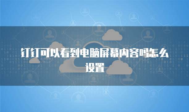 钉钉可以看到电脑屏幕内容吗怎么设置