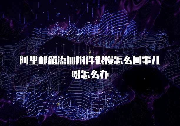 阿里邮箱添加附件很慢怎么回事儿呀怎么办