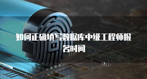 如何正确填写数据库中级工程师报名时间