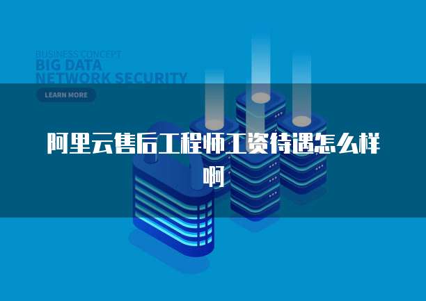 阿里云售后工程师工资待遇怎么样啊