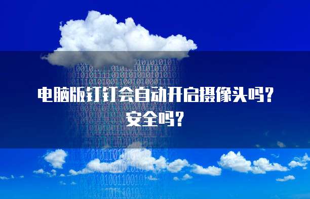 电脑版钉钉会自动开启摄像头吗？安全吗？