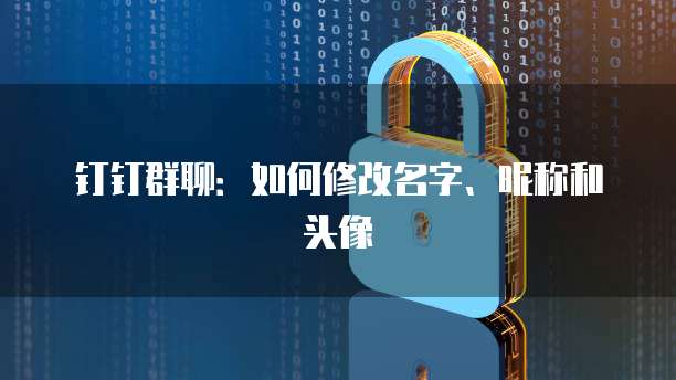 钉钉群聊：如何修改名字、昵称和头像