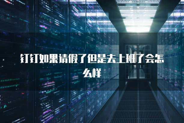 钉钉如果请假了但是去上班了会怎么样