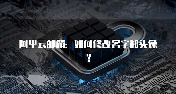 阿里云邮箱：如何修改名字和头像？