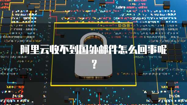 阿里云收不到国外邮件怎么回事呢？