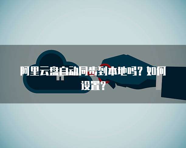 阿里云盘自动同步到本地吗？如何设置？