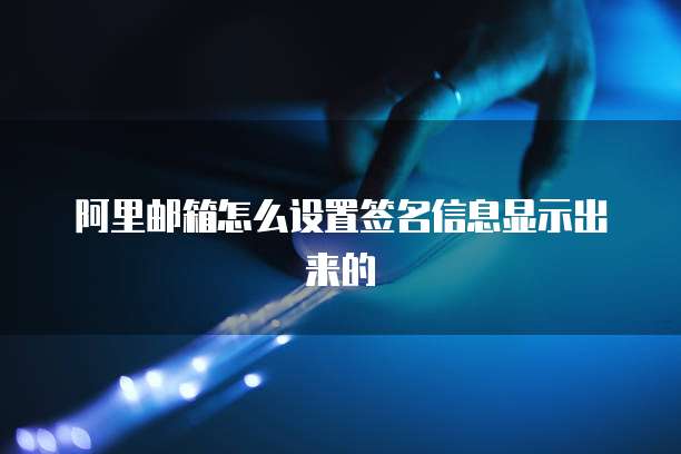 阿里邮箱怎么设置签名信息显示出来的