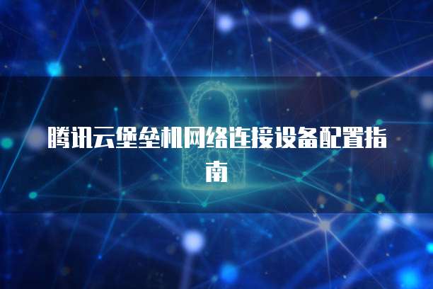 腾讯云堡垒机网络连接设备配置指南
