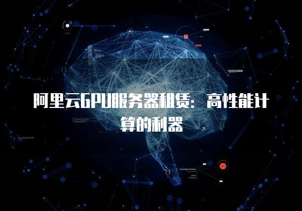 阿里云GPU服务器租赁：高性能计算的利器
