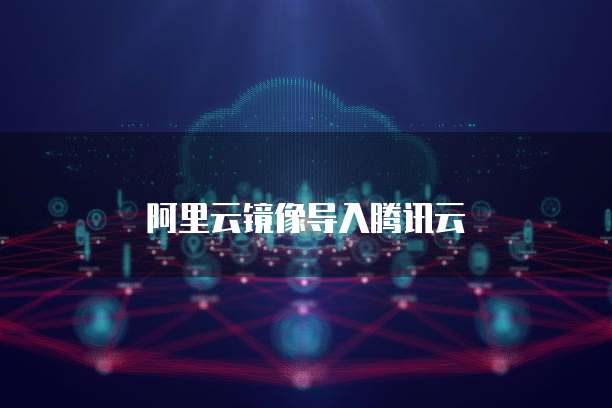 阿里云镜像导入腾讯云