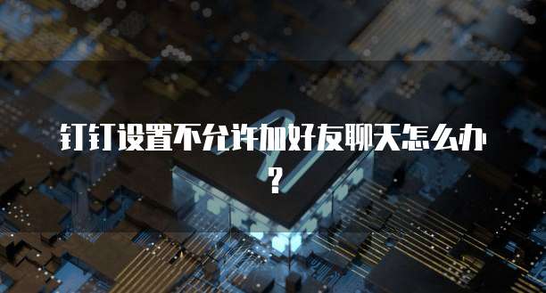 钉钉设置不允许加好友聊天怎么办？