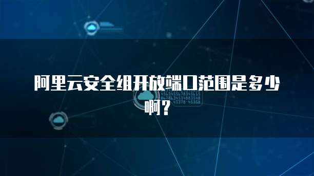 阿里云安全组开放端口范围是多少啊？