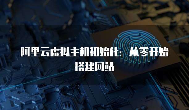 阿里云虚拟主机初始化：从零开始搭建网站