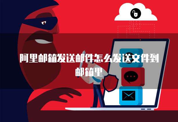 阿里邮箱发送邮件怎么发送文件到邮箱里
