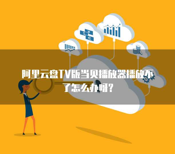 阿里云盘TV版当贝播放器播放不了怎么办呀？