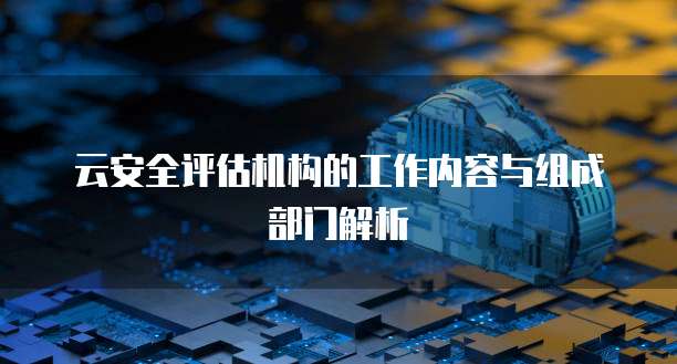 云安全评估机构的工作内容与组成部门解析