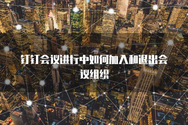 钉钉会议进行中如何加入和退出会议组织