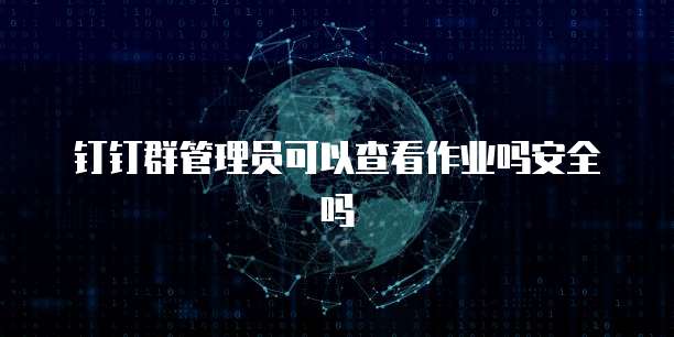 钉钉群管理员可以查看作业吗安全吗