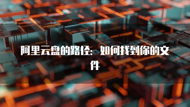 阿里云盘的路径：如何找到你的文件