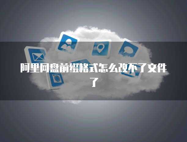 阿里网盘前缀格式怎么改不了文件了