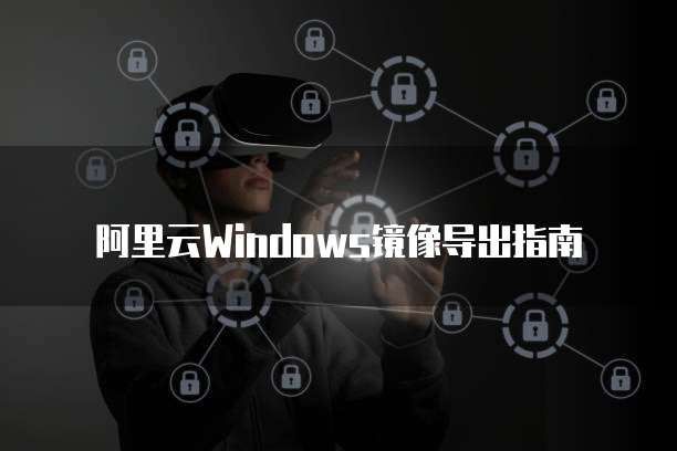 阿里云Windows镜像导出指南