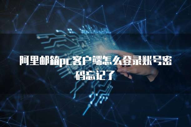 阿里邮箱pc客户端怎么登录账号密码忘记了
