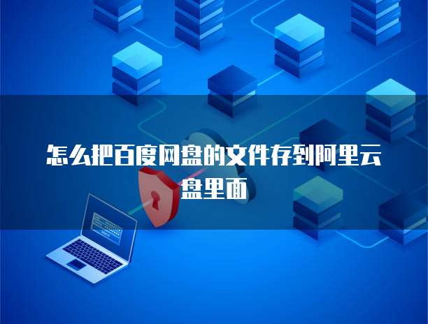 怎么把百度网盘的文件存到阿里云盘里面