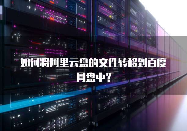 如何将阿里云盘的文件转移到百度网盘中？