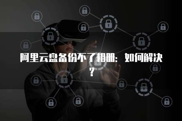 阿里云盘备份不了相册：如何解决？